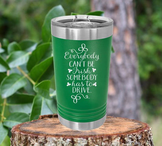 Everybody can't be Irish, someone has to drive insulated 16oz pint tumbler. FREE PERSONALIZTION & SHIPPING